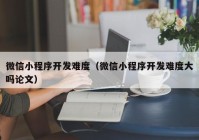 微信小程序开发难度（微信小程序开发难度大吗论文）