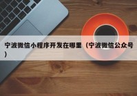 宁波微信小程序开发在哪里（宁波微信公众号）