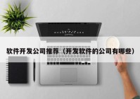 软件开发公司推荐（开发软件的公司有哪些）