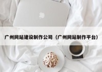 广州网站建设制作公司（广州网站制作平台）