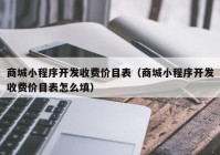 商城小程序开发收费价目表（商城小程序开发收费价目表怎么填）