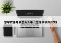 想学软件开发怎么入手（怎样学软件开发）