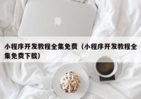 小程序开发教程全集免费（小程序开发教程全集免费下载）