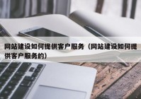 网站建设如何提供客户服务（网站建设如何提供客户服务的）