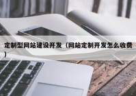 定制型网站建设开发（网站定制开发怎么收费）