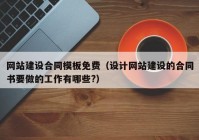 网站建设合同模板免费（设计网站建设的合同书要做的工作有哪些?）