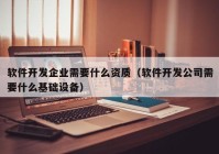 软件开发企业需要什么资质（软件开发公司需要什么基础设备）