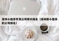 深圳小程序开发公司师大排名（深圳做小程序的公司排名）