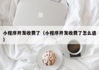 小程序开发收费了（小程序开发收费了怎么退）