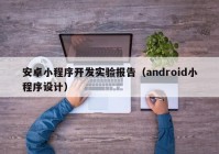 安卓小程序开发实验报告（android小程序设计）