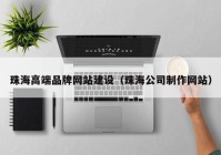 珠海高端品牌网站建设（珠海公司制作网站）