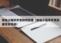 微信小程序开发如何创建（微信小程序开发创建空白项目）