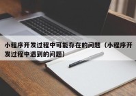 小程序开发过程中可能存在的问题（小程序开发过程中遇到的问题）