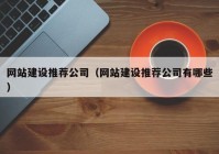 网站建设推荐公司（网站建设推荐公司有哪些）