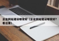 企业网站建设哪家好（企业网站建设哪家好?看这里）