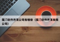 厦门软件开发公司有哪些（厦门软件开发有限公司）