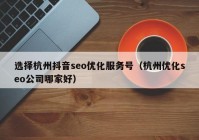 选择杭州抖音seo优化服务号（杭州优化seo公司哪家好）