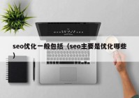 seo优化一般包括（seo主要是优化哪些）