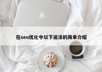 在seo优化中以下说法的简单介绍