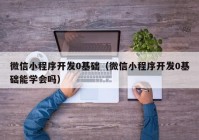 微信小程序开发0基础（微信小程序开发0基础能学会吗）