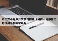 第三方小程序开发公司排名（目前小程序第三方搭建平台哪家最好）