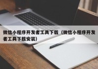 微信小程序开发者工具下载（微信小程序开发者工具下载安装）