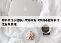 郑州微信小程序开发哪家好（郑州小程序制作流程及费用）