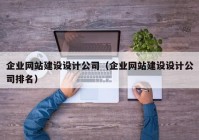 企业网站建设设计公司（企业网站建设设计公司排名）