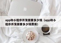 app和小程序开发需要多少钱（app和小程序开发需要多少钱费用）