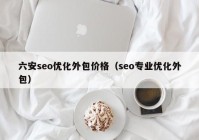 六安seo优化外包价格（seo专业优化外包）