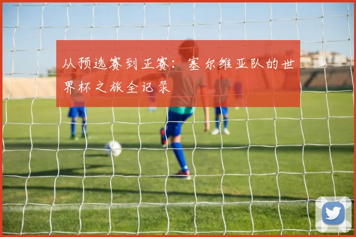 从预选赛到正赛：塞尔维亚队的世界杯之旅全记录