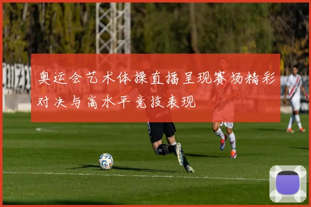 奥运会艺术体操直播呈现赛场精彩对决与高水平竞技表现