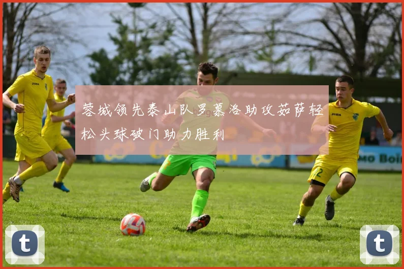 蓉城领先泰山队罗慕洛助攻茹萨轻松头球破门助力胜利