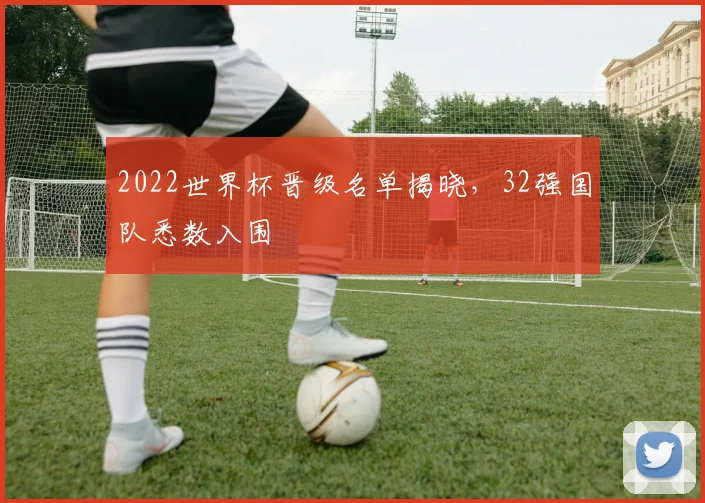 2022世界杯晋级名单揭晓，32强国队悉数入围