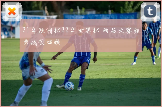 21年欧洲杯22年世界杯 两届大赛经典战役回顾