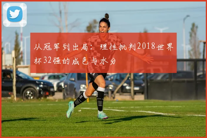 从冠军到出局：理性批判2018世界杯32强的成色与水分