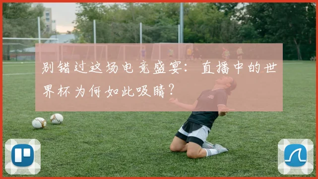 别错过这场电竞盛宴：直播中的世界杯为何如此吸睛？