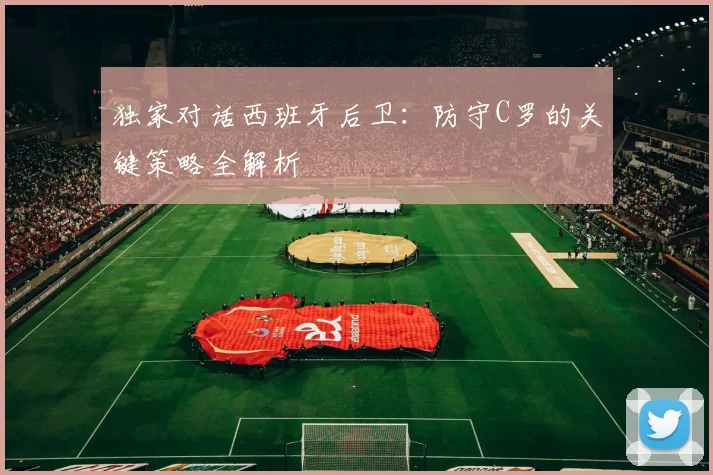 独家对话西班牙后卫：防守C罗的关键策略全解析