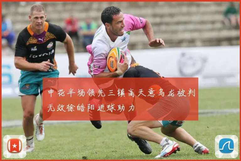 申花半场领先三镇高天意乌龙被判无效徐皓阳进球助力