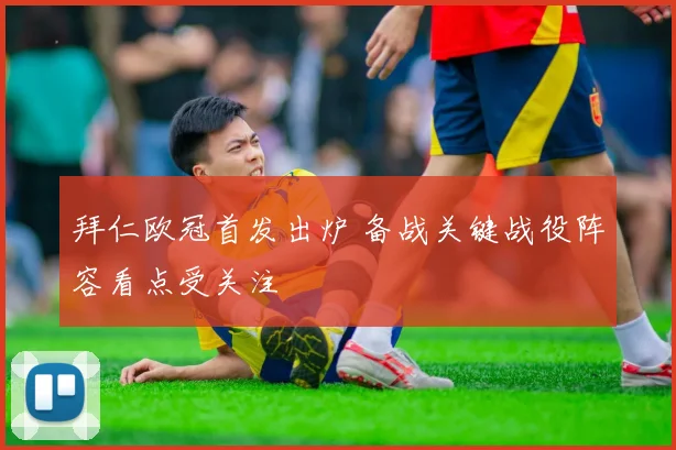 拜仁欧冠首发出炉 备战关键战役阵容看点受关注