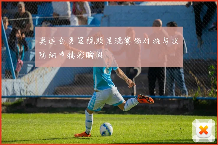 奥运会男篮视频呈现赛场对抗与攻防细节精彩瞬间