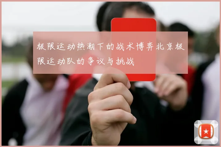 极限运动热潮下的战术博弈北京极限运动队的争议与挑战