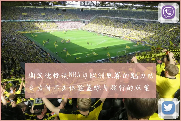 谢泼德畅谈NBA与欧洲联赛的魅力结合为何不去体验篮球与旅行的双重乐趣